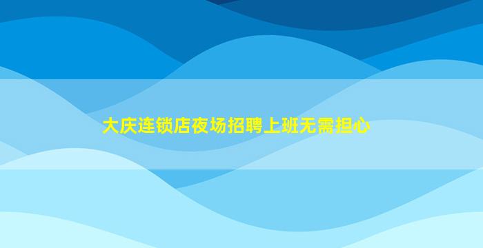 大庆连锁店夜场招聘上班无需担心